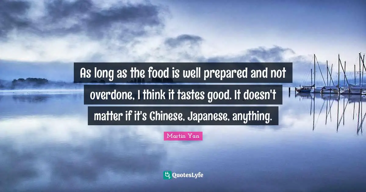 Mo Yan Quotes: "As long as the food is well prepared and not overdone, I think it tastes good. It doesn't matter if it's Chinese, Japanese, anything."