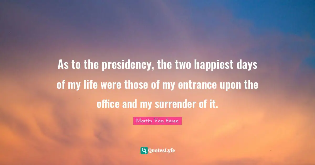 Presidency Quotes: "As to the presidency, the two happiest days of my life were those of my entrance upon the office and my surrender of it."