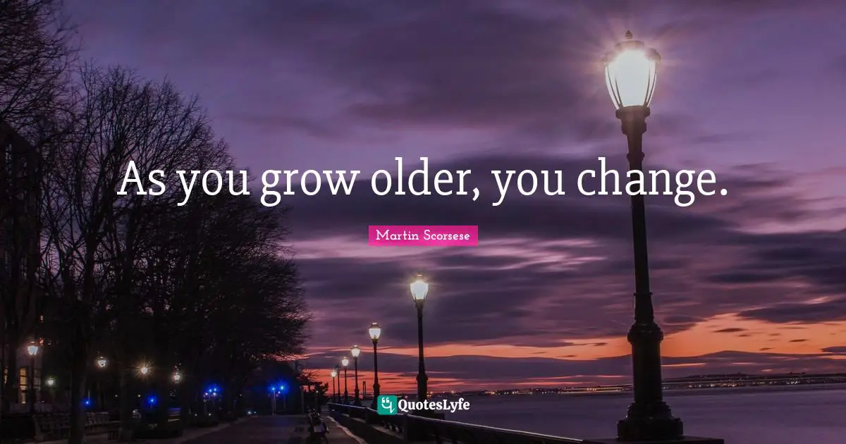 As you grow older, you change.