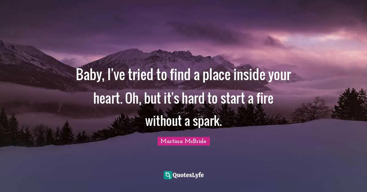 Baby, I've tried to find a place inside your heart. Oh, but it's hard to start a fire without a spark.