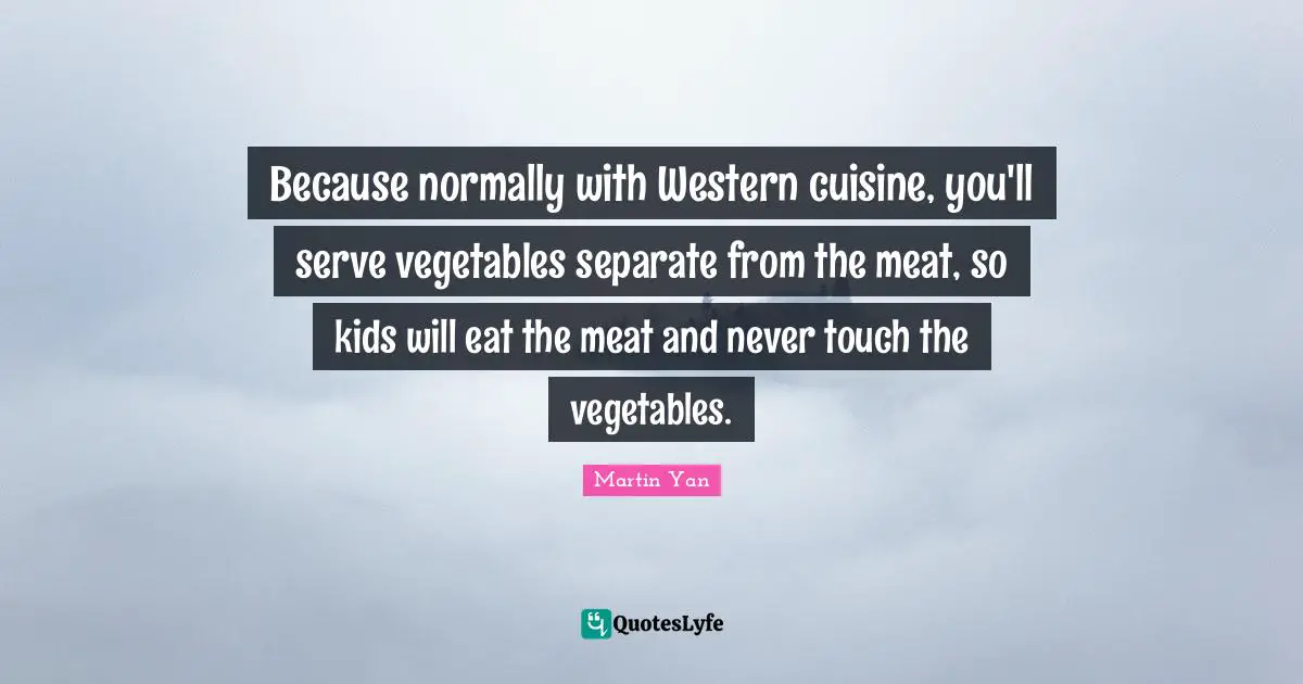 Mo Yan Quotes: "Because normally with Western cuisine, you'll serve vegetables separate from the meat, so kids will eat the meat and never touch the vegetables."