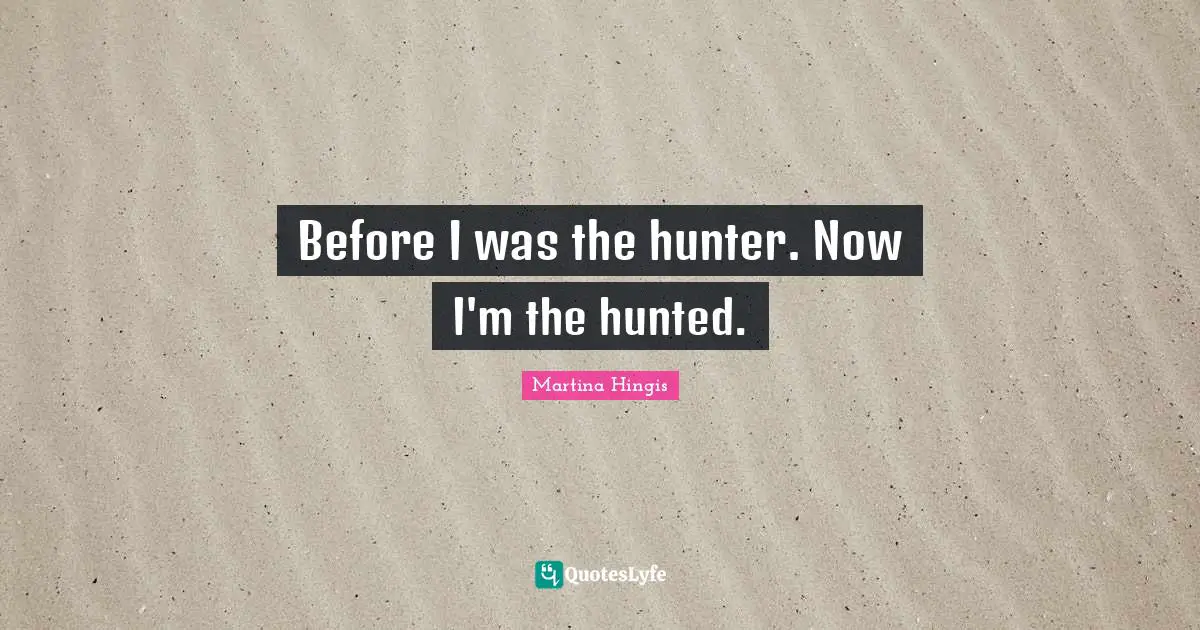 Before I was the hunter. Now I'm the hunted.