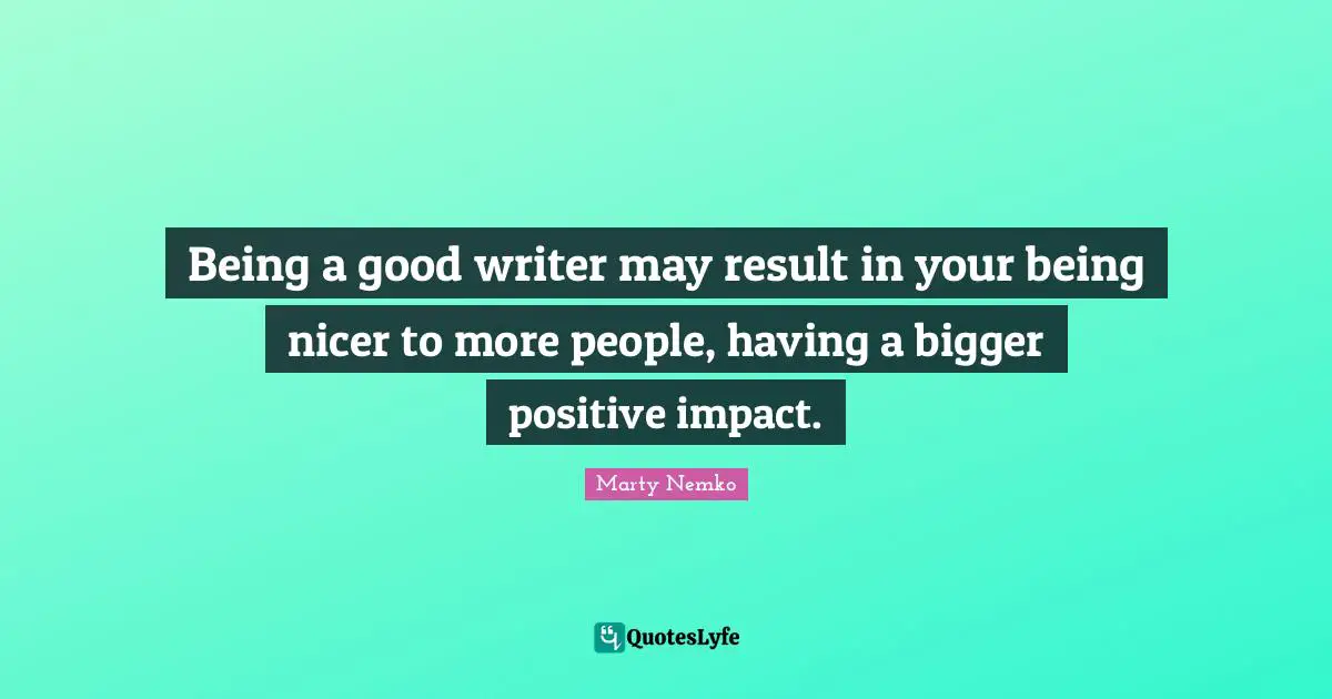 Being a good writer may result in your being nicer to more people, having a bigger positive impact.