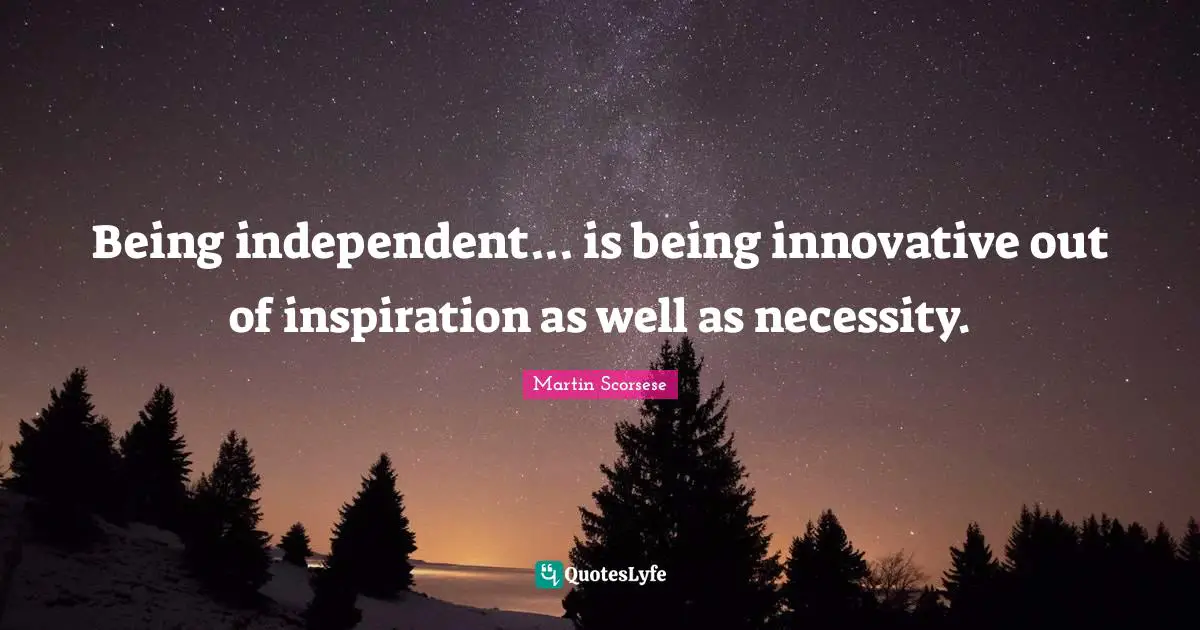 Being independent... is being innovative out of inspiration as well as necessity.