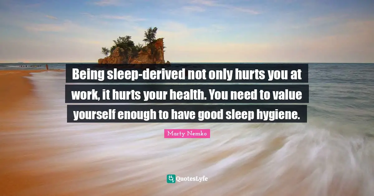 Being sleep-derived not only hurts you at work, it hurts your health. You need to value yourself enough to have good sleep hygiene.
