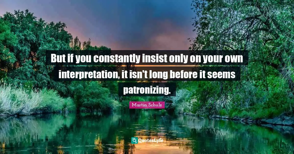 But if you constantly insist only on your own interpretation, it isn't long before it seems patronizing.