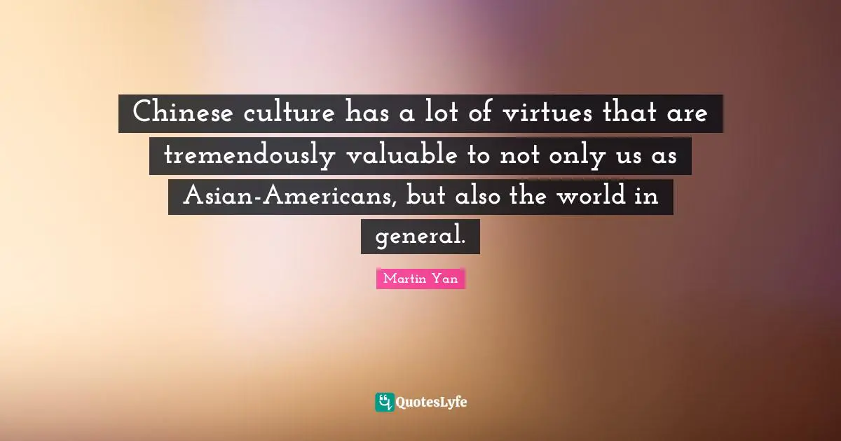 Mo Yan Quotes: "Chinese culture has a lot of virtues that are tremendously valuable to not only us as Asian-Americans, but also the world in general."
