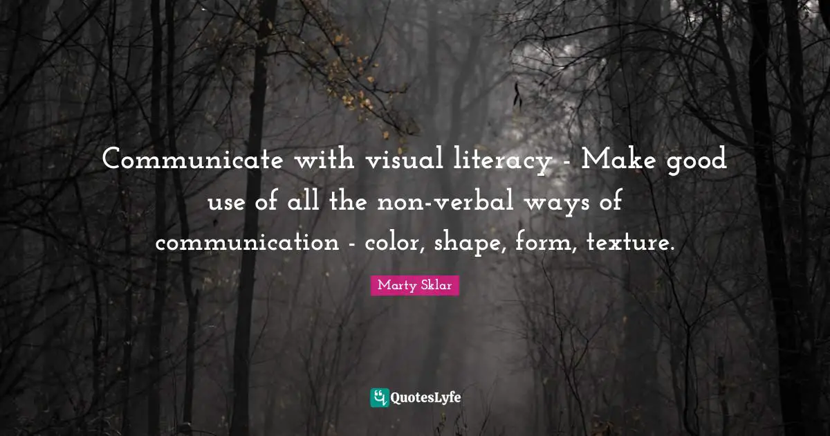 Communicate with visual literacy - Make good use of all the non-verbal ways of communication - color, shape, form, texture.
