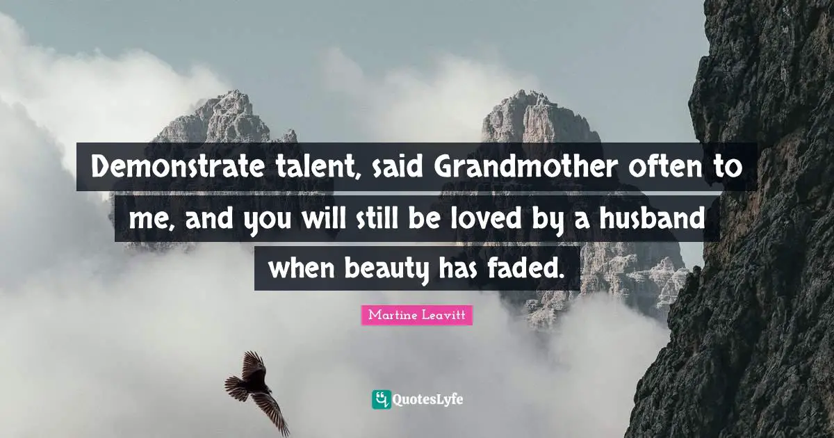 Demonstrate talent, said Grandmother often to me, and you will still be loved by a husband when beauty has faded.