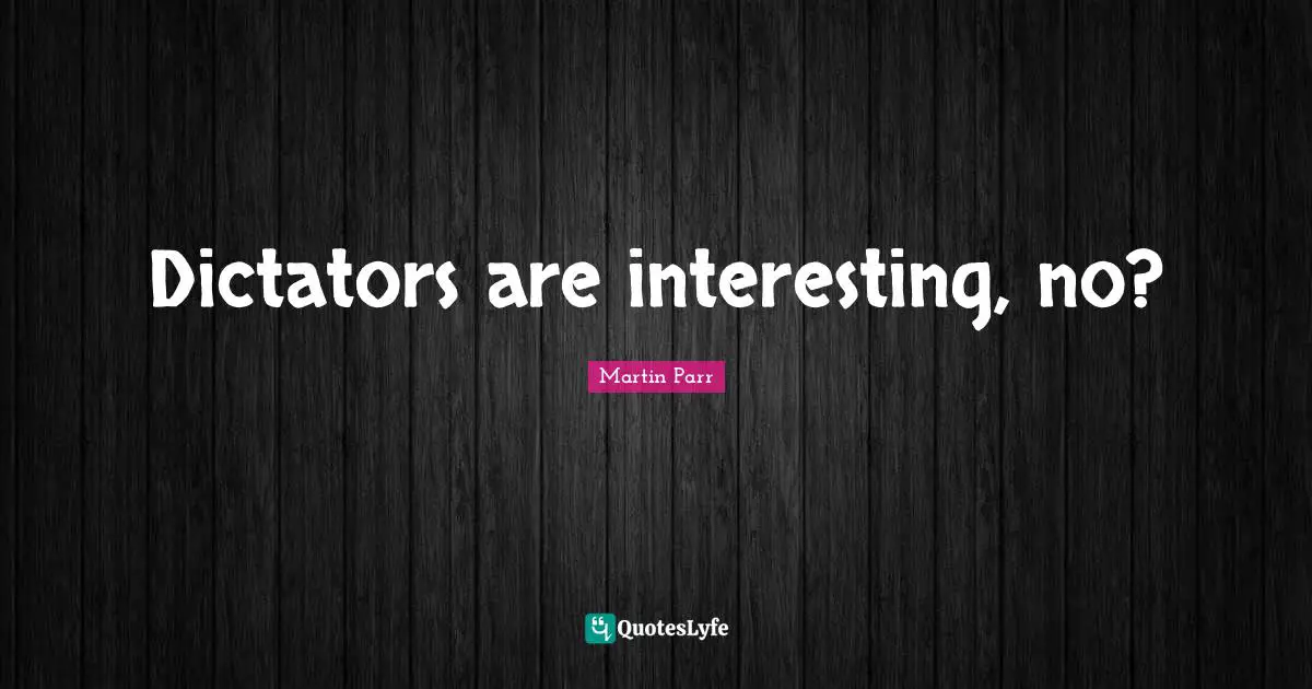 Dictators are interesting, no?