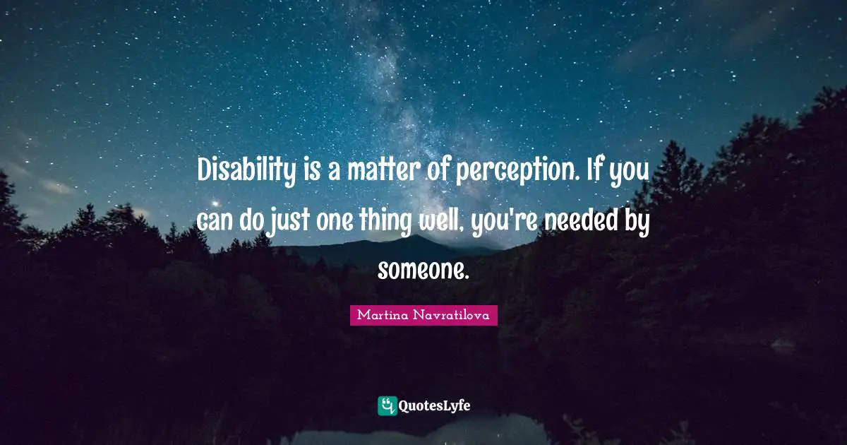 Martina Navratilova Quotes: "Disability is a matter of perception. If you can do just one thing well, you're needed by someone."