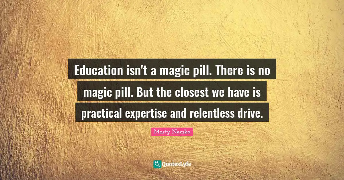 Education isn't a magic pill. There is no magic pill. But the closest we have is practical expertise and relentless drive.