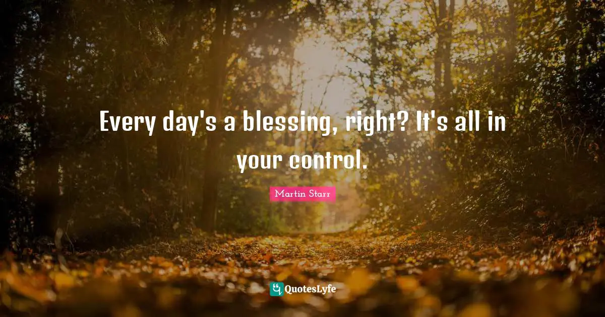 Every day's a blessing, right? It's all in your control.