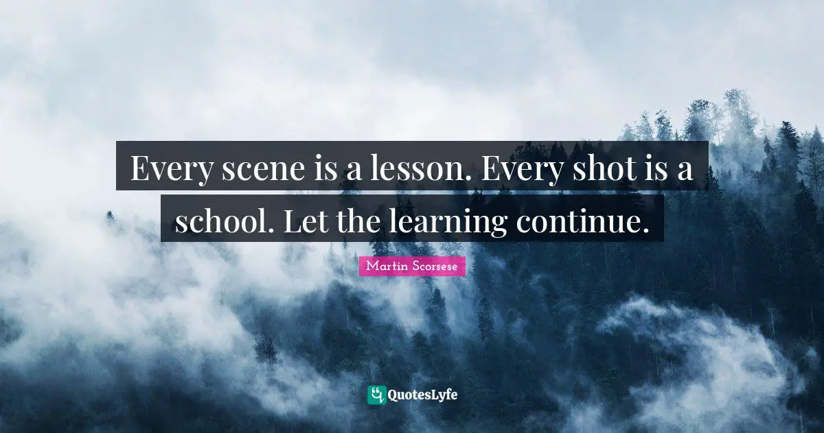 Martin Scorsese Quotes: "Every scene is a lesson. Every shot is a school. Let the learning continue."