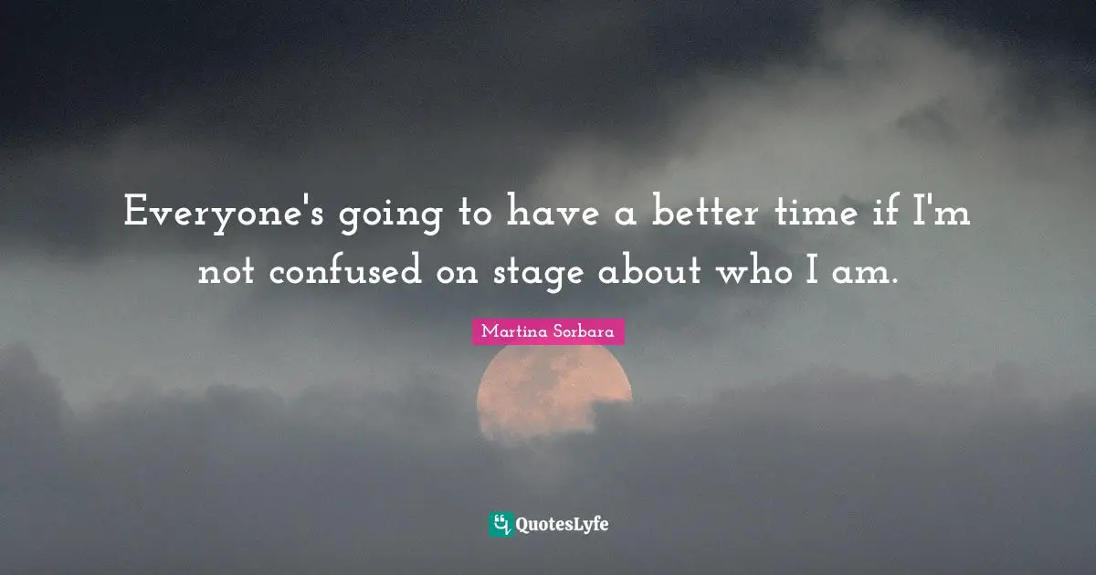 Everyone's going to have a better time if I'm not confused on stage about who I am.