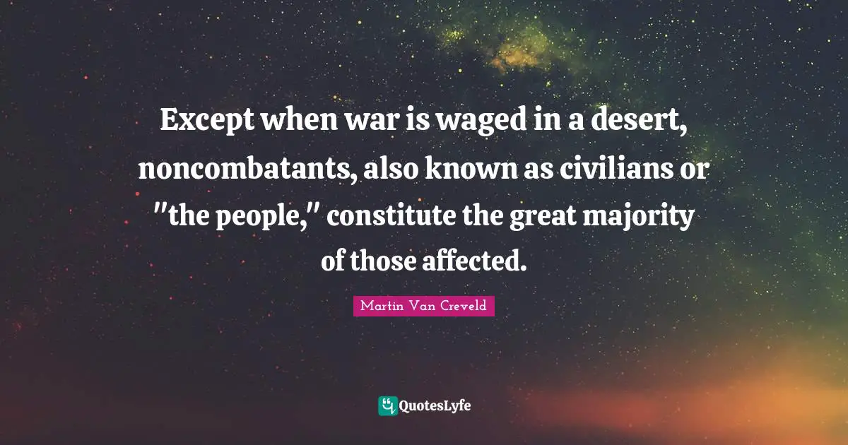 Except when war is waged in a desert, noncombatants, also known as civilians or "the people," constitute the great majority of those affected.
