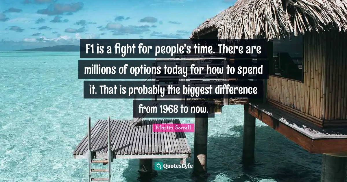 Martin Sorrell Quotes: "F1 is a fight for people's time. There are millions of options today for how to spend it. That is probably the biggest difference from 1968 to now."