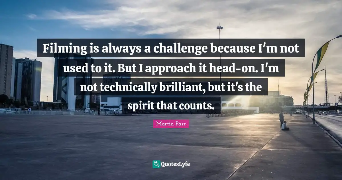Filming is always a challenge because I'm not used to it. But I approach it head-on. I'm not technically brilliant, but it's the spirit that counts.