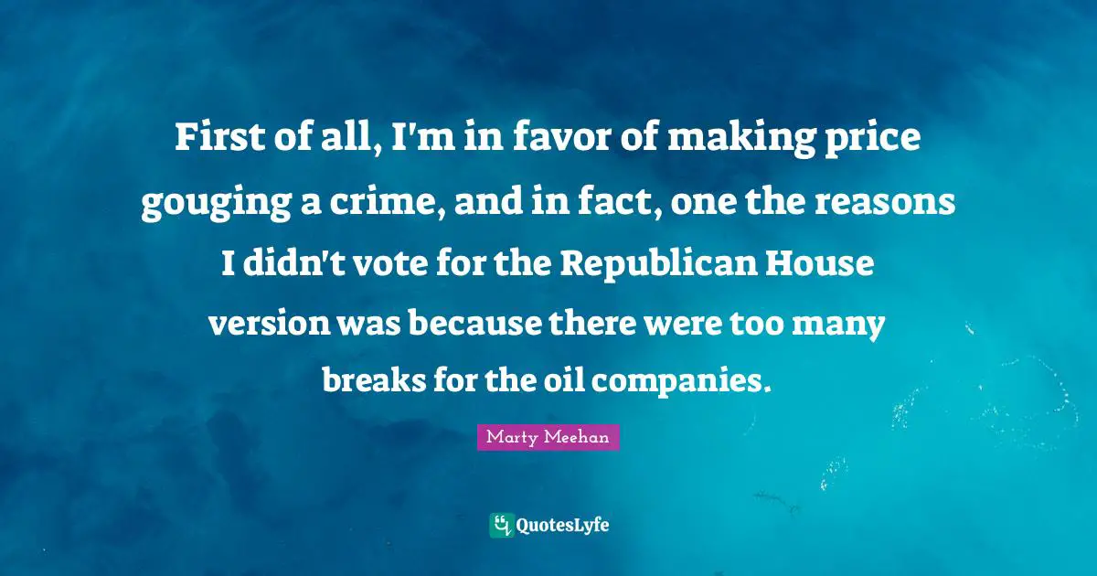 First of all, I'm in favor of making price gouging a crime, and in fact, one the reasons I didn't vote for the Republican House version was because there were too many breaks for the oil companies.
