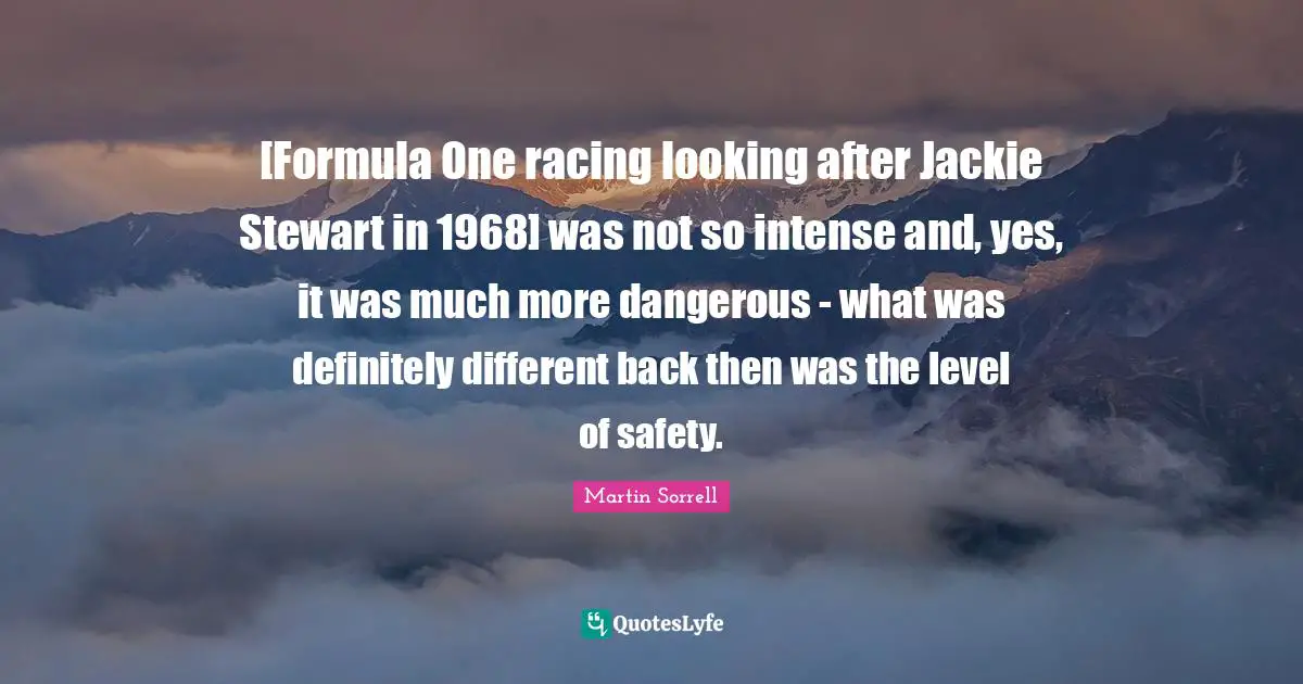 Jackie Quotes: "[Formula One racing looking after Jackie Stewart in 1968] was not so intense and, yes, it was much more dangerous - what was definitely different back then was the level of safety."
