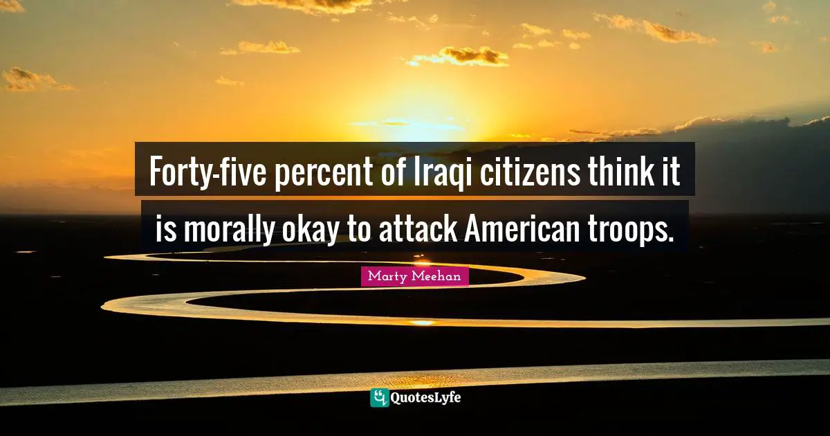 American Troops Quotes: "Forty-five percent of Iraqi citizens think it is morally okay to attack American troops."