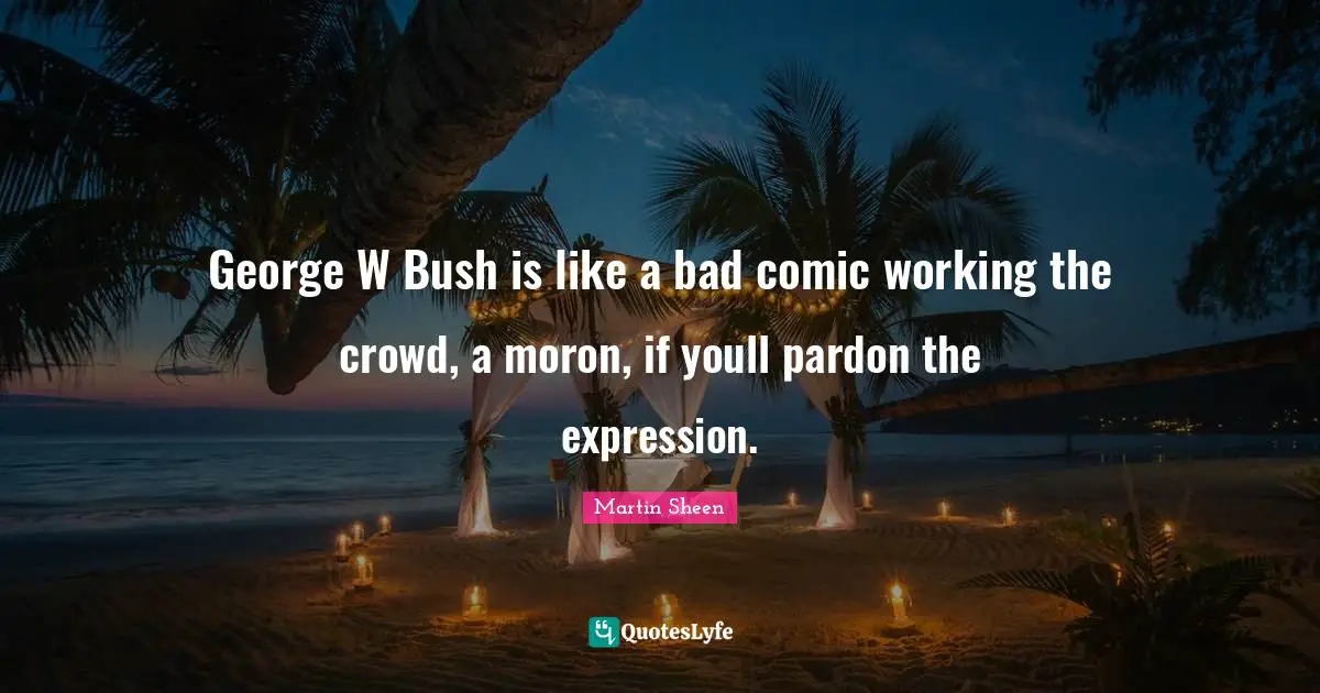 George W Bush is like a bad comic working the crowd, a moron, if youll pardon the expression.