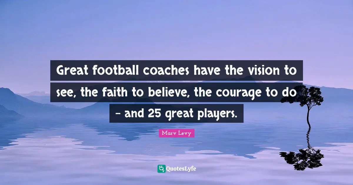 Great football coaches have the vision to see, the faith to believe, the courage to do - and 25 great players.