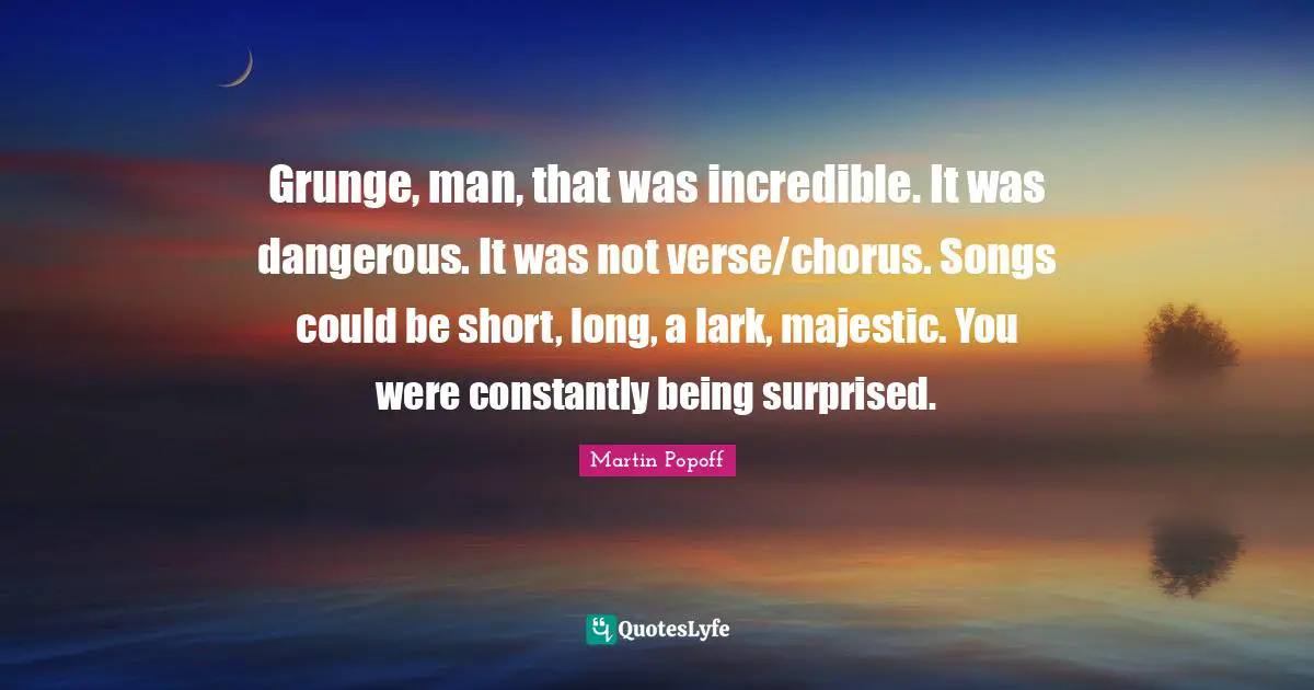 Grunge Quotes: "Grunge, man, that was incredible. It was dangerous. It was not verse/chorus. Songs could be short, long, a lark, majestic. You were constantly being surprised."