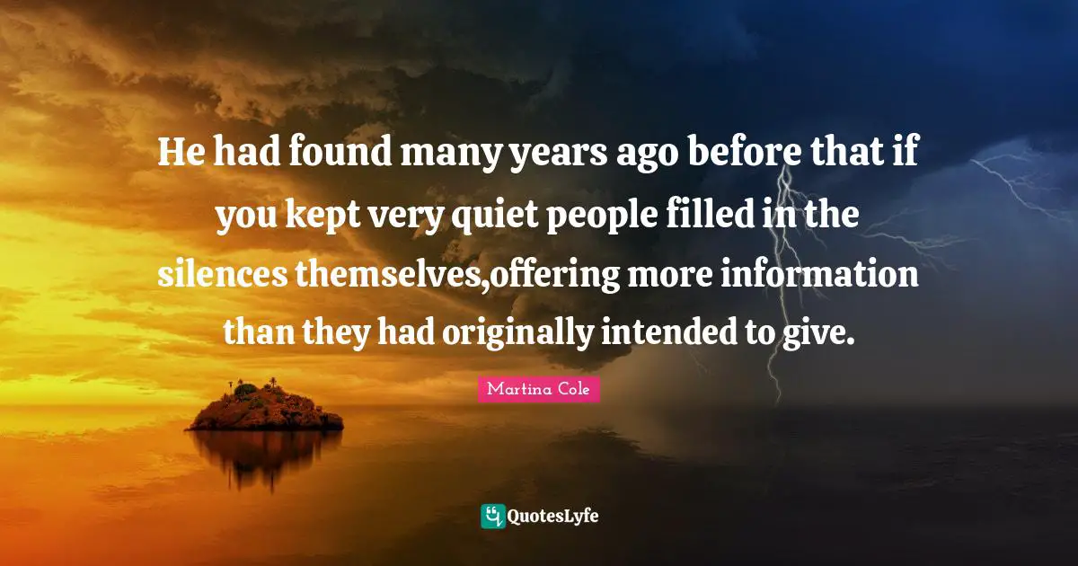 He had found many years ago before that if you kept very quiet people filled in the silences themselves,offering more information than they had originally intended to give.