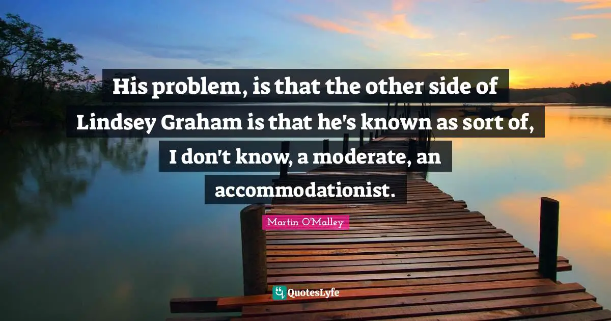 His problem, is that the other side of Lindsey Graham is that he's known as sort of, I don't know, a moderate, an accommodationist.