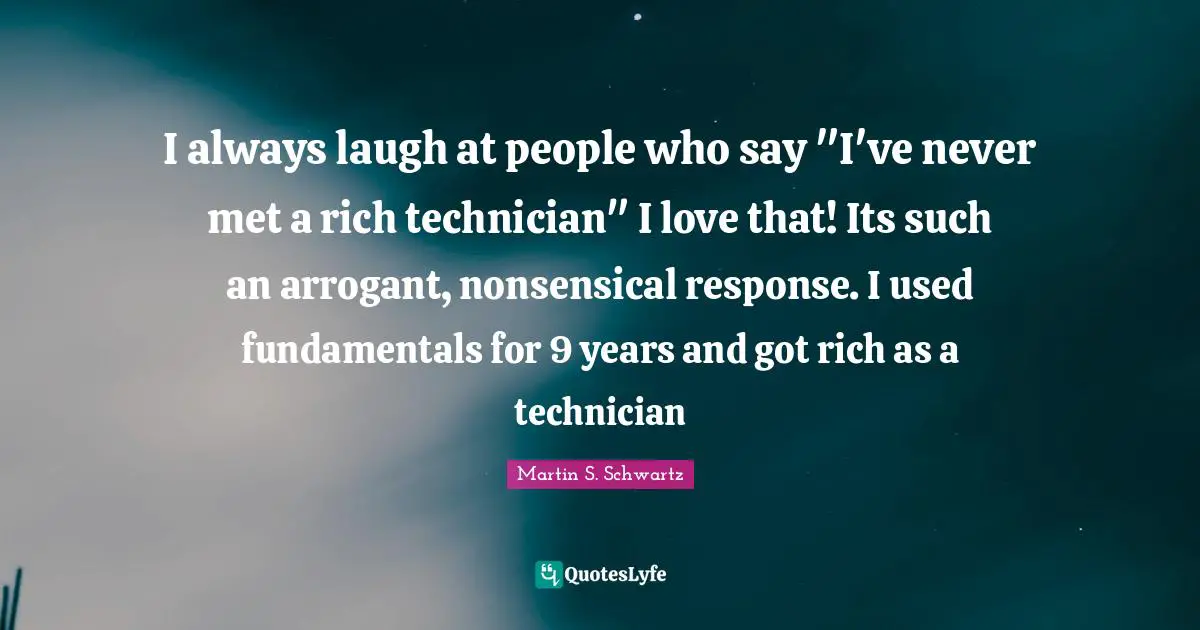 I always laugh at people who say "I've never met a rich technician" I love that! Its such an arrogant, nonsensical response. I used fundamentals for 9 years and got rich as a technician