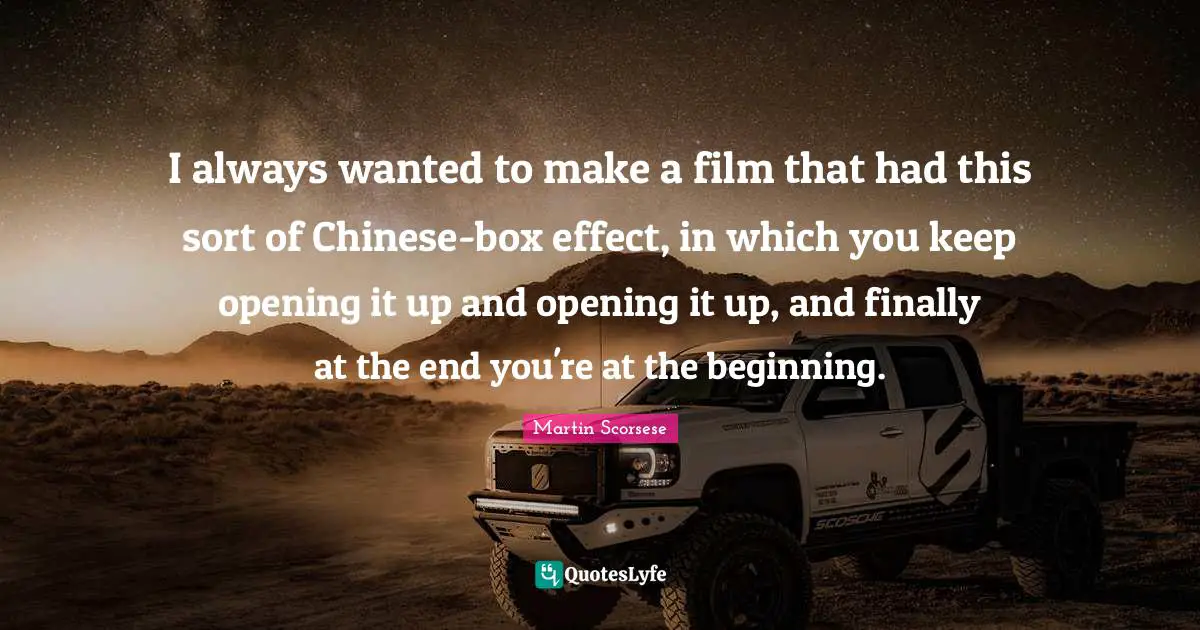 I always wanted to make a film that had this sort of Chinese-box effect, in which you keep opening it up and opening it up, and finally at the end you're at the beginning.