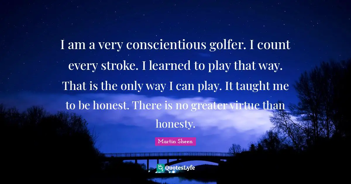 I am a very conscientious golfer. I count every stroke. I learned to play that way. That is the only way I can play. It taught me to be honest. There is no greater virtue than honesty.