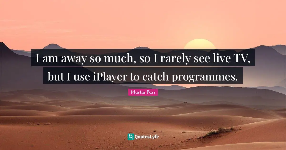 Programmes Quotes: "I am away so much, so I rarely see live TV, but I use iPlayer to catch programmes."