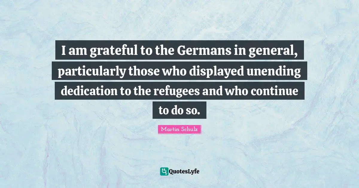 I am grateful to the Germans in general, particularly those who displayed unending dedication to the refugees and who continue to do so.