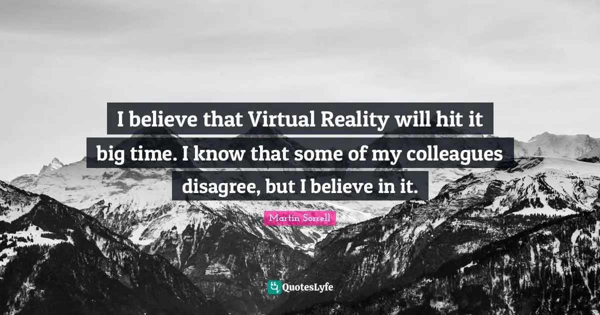 I believe that Virtual Reality will hit it big time. I know that some of my colleagues disagree, but I believe in it.