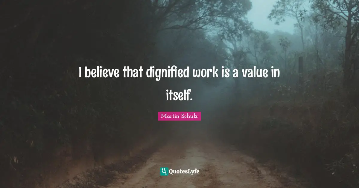 I believe that dignified work is a value in itself.