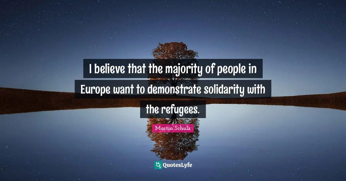 I believe that the majority of people in Europe want to demonstrate solidarity with the refugees.