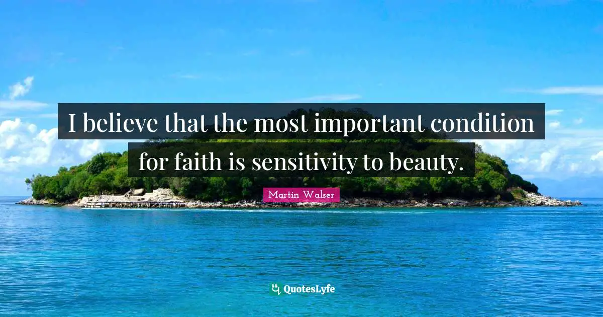 I believe that the most important condition for faith is sensitivity to beauty.