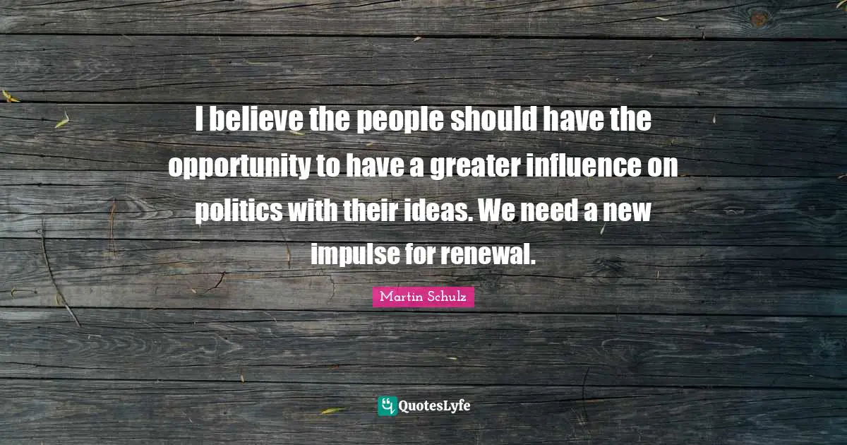 I believe the people should have the opportunity to have a greater influence on politics with their ideas. We need a new impulse for renewal.