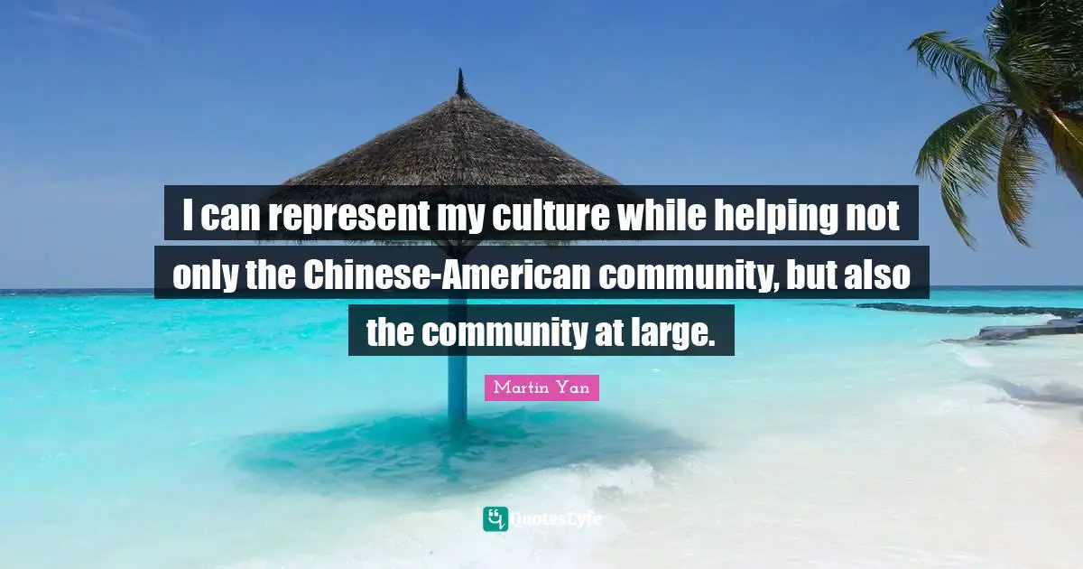 I can represent my culture while helping not only the Chinese-American community, but also the community at large.