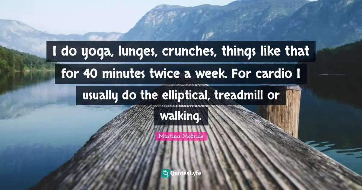 Cardio Quotes: "I do yoga, lunges, crunches, things like that for 40 minutes twice a week. For cardio I usually do the elliptical, treadmill or walking."