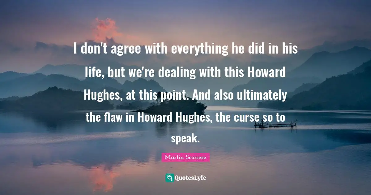 I don't agree with everything he did in his life, but we're dealing with this Howard Hughes, at this point. And also ultimately the flaw in Howard Hughes, the curse so to speak.