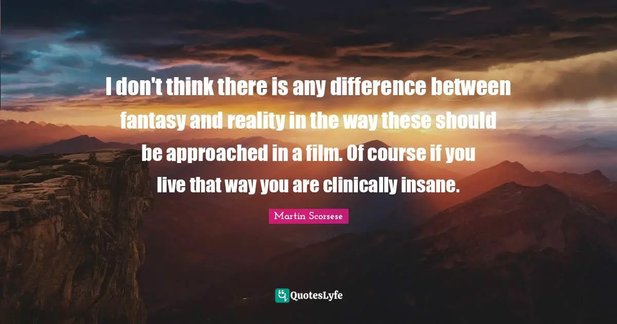 I don't think there is any difference between fantasy and reality in the way these should be approached in a film. Of course if you live that way you are clinically insane.