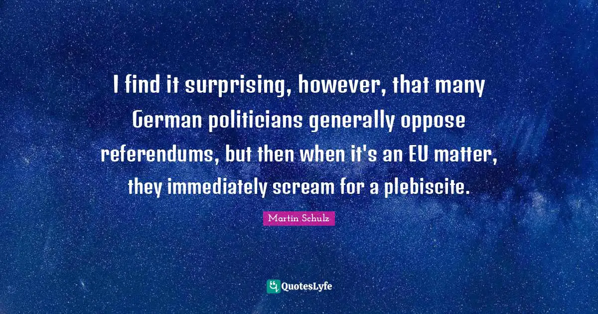 I find it surprising, however, that many German politicians generally oppose referendums, but then when it's an EU matter, they immediately scream for a plebiscite.