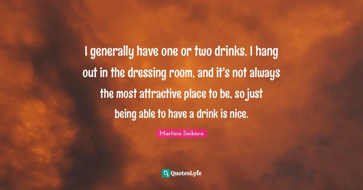 I generally have one or two drinks. I hang out in the dressing room, and it's not always the most attractive place to be, so just being able to have a drink is nice.