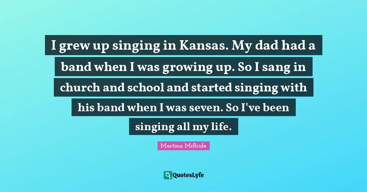 I grew up singing in Kansas. My dad had a band when I was growing up. So I sang in church and school and started singing with his band when I was seven. So I've been singing all my life.