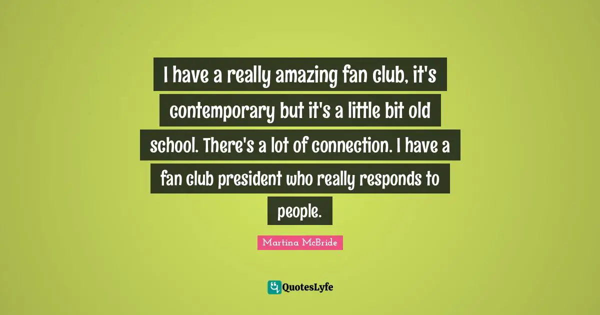 I have a really amazing fan club, it's contemporary but it's a little bit old school. There's a lot of connection. I have a fan club president who really responds to people.