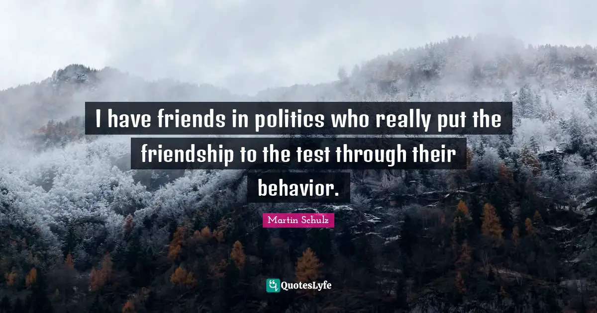 I have friends in politics who really put the friendship to the test through their behavior.
