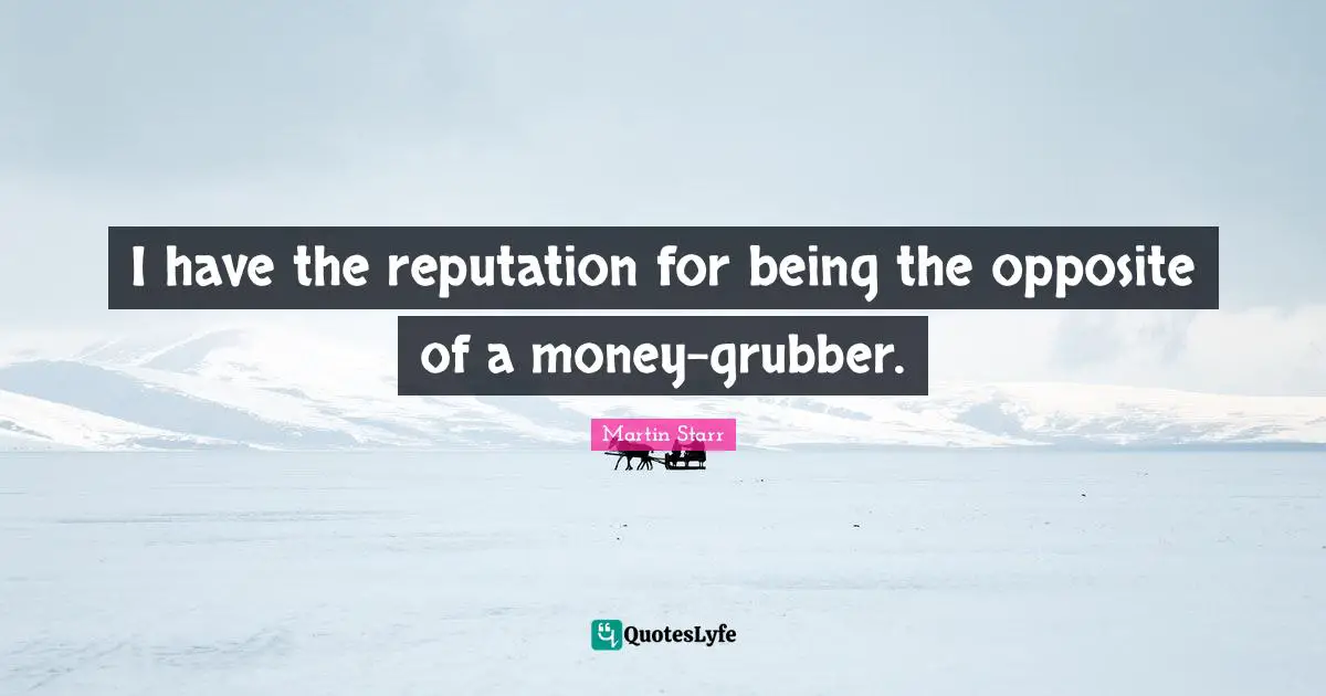 I have the reputation for being the opposite of a money-grubber.